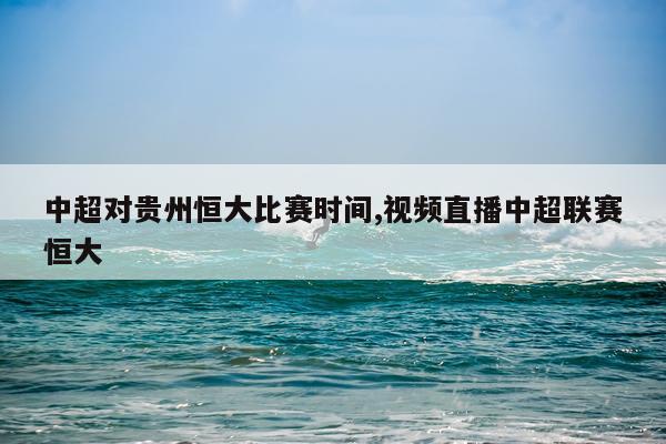 中超对贵州恒大比赛时间,视频直播中超联赛恒大