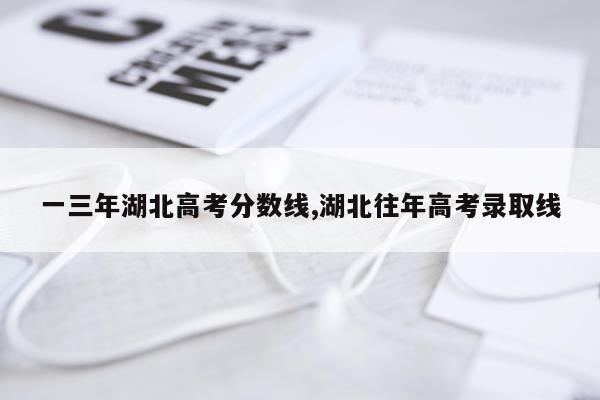 一三年湖北高考分数线,湖北往年高考录取线