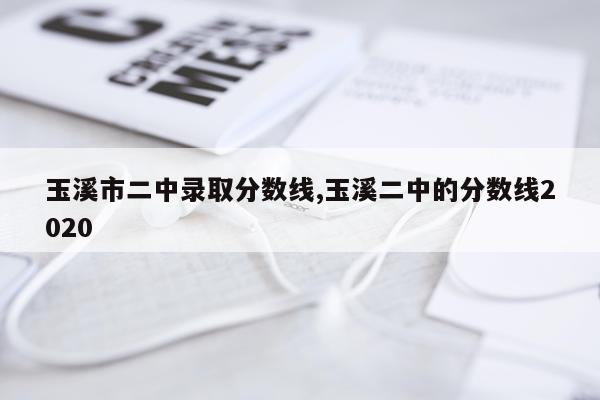 玉溪市二中录取分数线,玉溪二中的分数线2020