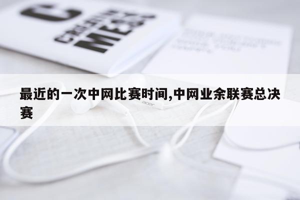 最近的一次中网比赛时间,中网业余联赛总决赛