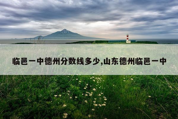 临邑一中德州分数线多少,山东德州临邑一中