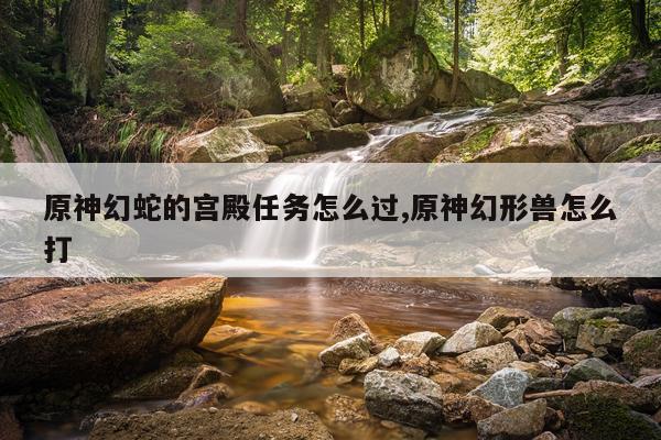 原神幻蛇的宫殿任务怎么过,原神幻形兽怎么打