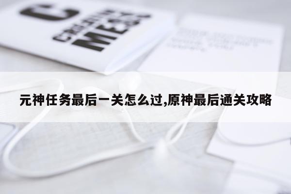 元神任务最后一关怎么过,原神最后通关攻略