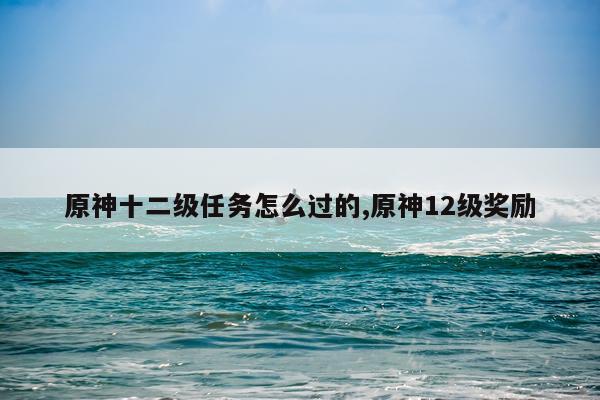 原神十二级任务怎么过的,原神12级奖励