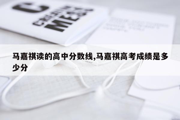马嘉祺读的高中分数线,马嘉祺高考成绩是多少分