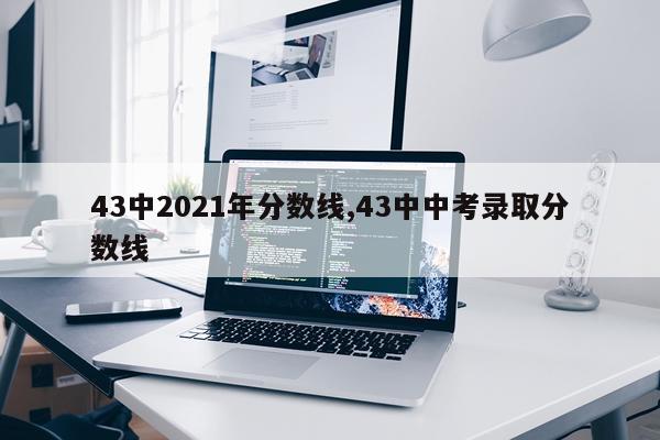 43中2021年分数线,43中中考录取分数线