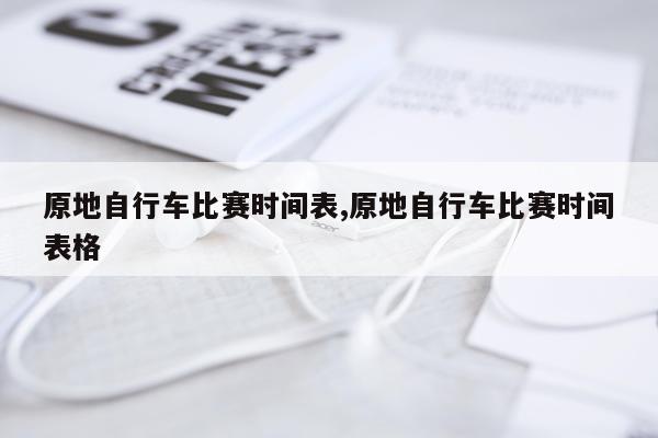 原地自行车比赛时间表,原地自行车比赛时间表格