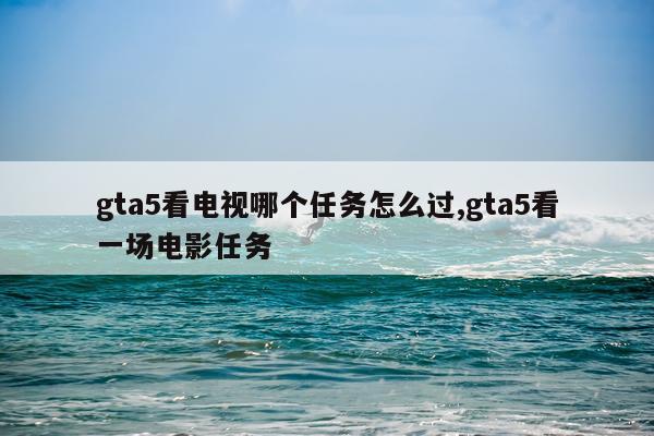 gta5看电视哪个任务怎么过,gta5看一场电影任务