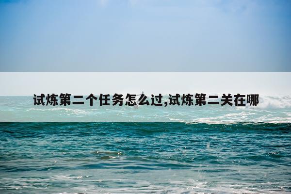 试炼第二个任务怎么过,试炼第二关在哪
