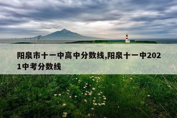 阳泉市十一中高中分数线,阳泉十一中2021中考分数线