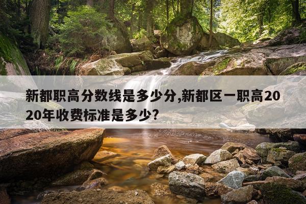 新都职高分数线是多少分,新都区一职高2020年收费标准是多少?