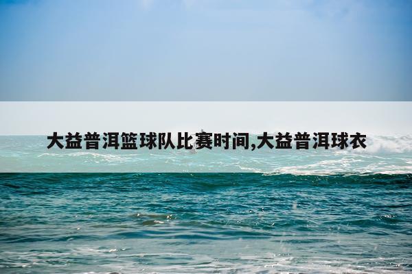 大益普洱篮球队比赛时间,大益普洱球衣