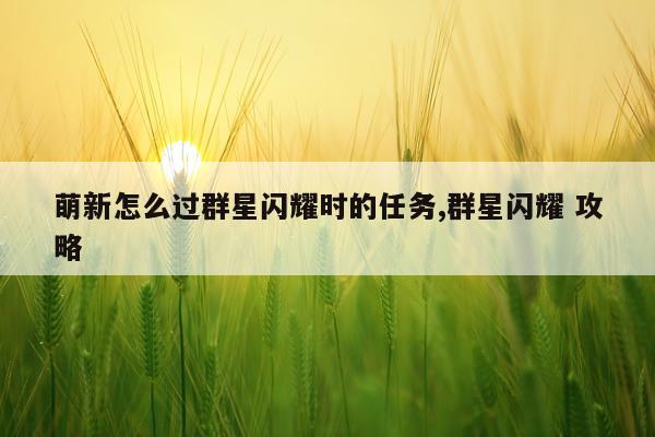 萌新怎么过群星闪耀时的任务,群星闪耀 攻略