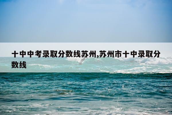 十中中考录取分数线苏州,苏州市十中录取分数线