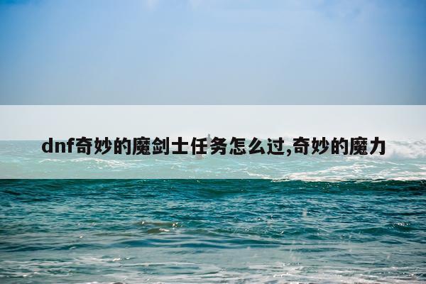 dnf奇妙的魔剑士任务怎么过,奇妙的魔力