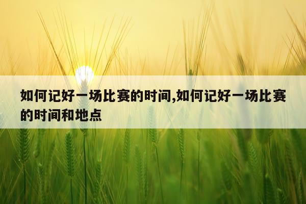 如何记好一场比赛的时间,如何记好一场比赛的时间和地点