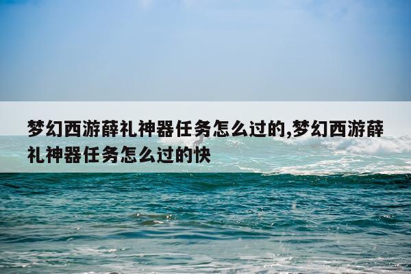 梦幻西游薛礼神器任务怎么过的,梦幻西游薛礼神器任务怎么过的快