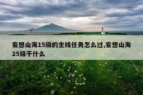 妄想山海15级的主线任务怎么过,妄想山海25级干什么