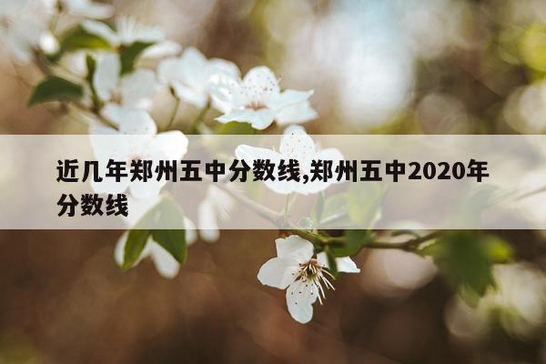 近几年郑州五中分数线,郑州五中2020年分数线