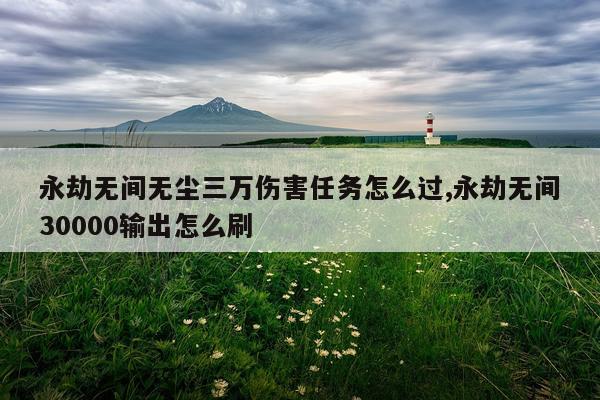 永劫无间无尘三万伤害任务怎么过,永劫无间30000输出怎么刷