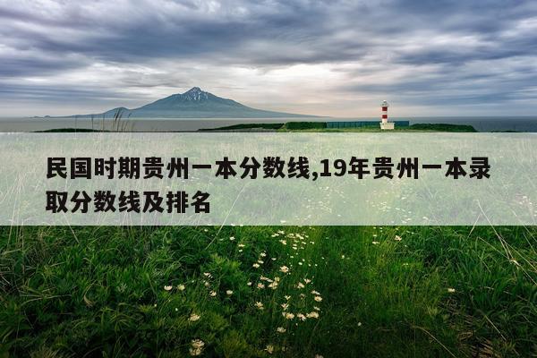 民国时期贵州一本分数线,19年贵州一本录取分数线及排名