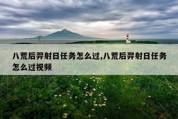 八荒后羿射日任务怎么过,八荒后羿射日任务怎么过视频