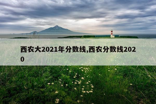 西农大2021年分数线,西农分数线2020