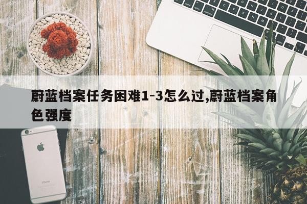 蔚蓝档案任务困难1-3怎么过,蔚蓝档案角色强度