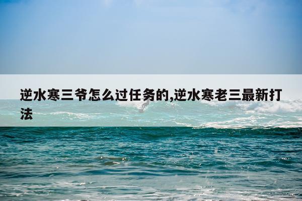 逆水寒三爷怎么过任务的,逆水寒老三最新打法