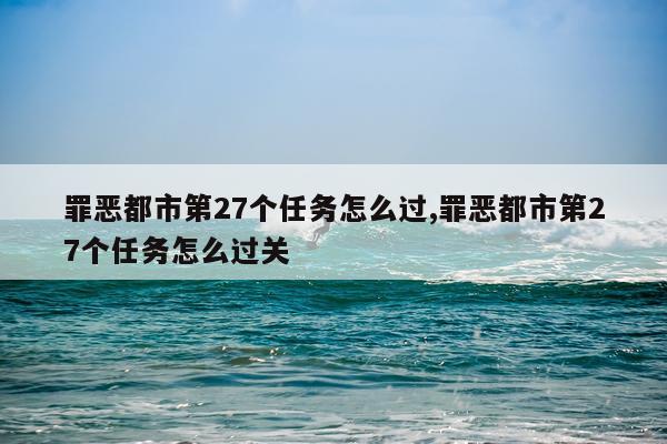 罪恶都市第27个任务怎么过,罪恶都市第27个任务怎么过关