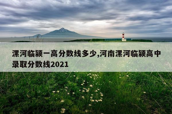 漯河临颍一高分数线多少,河南漯河临颍高中录取分数线2021