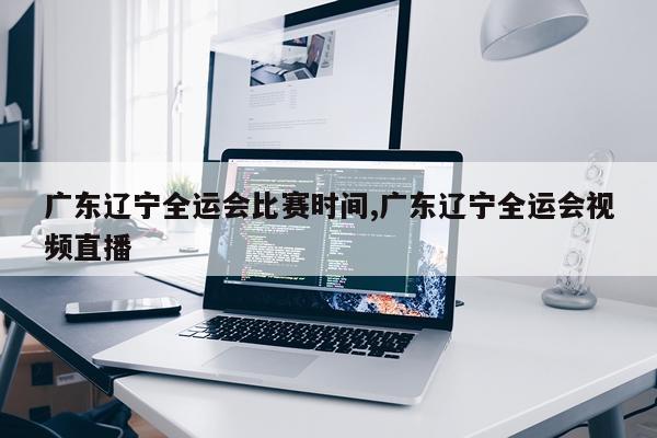 广东辽宁全运会比赛时间,广东辽宁全运会视频直播