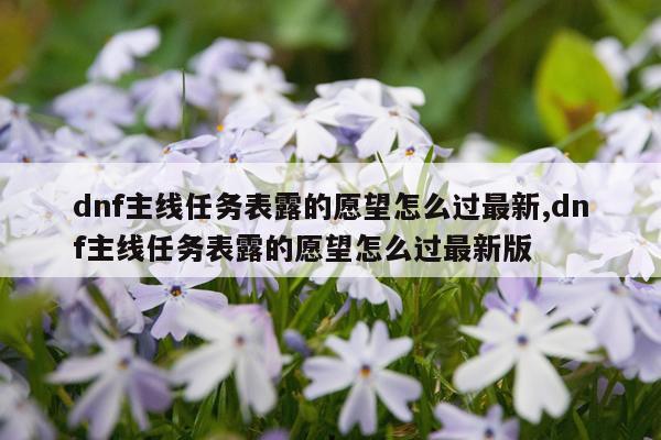 dnf主线任务表露的愿望怎么过最新,dnf主线任务表露的愿望怎么过最新版