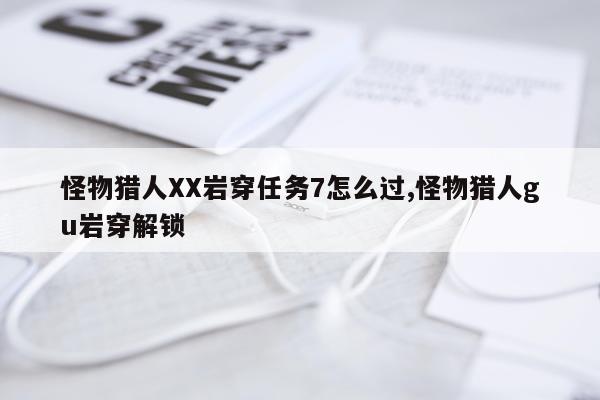 怪物猎人XX岩穿任务7怎么过,怪物猎人gu岩穿解锁