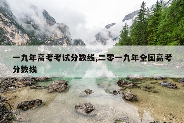 一九年高考考试分数线,二零一九年全国高考分数线