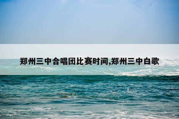 郑州三中合唱团比赛时间,郑州三中白歌