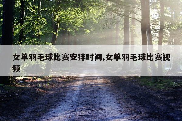 女单羽毛球比赛安排时间,女单羽毛球比赛视频