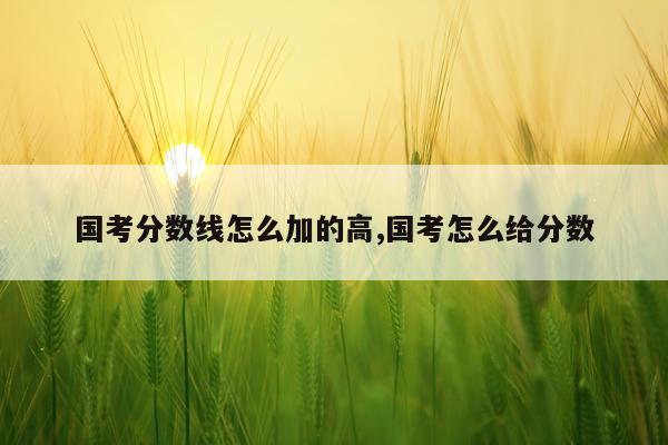 国考分数线怎么加的高,国考怎么给分数