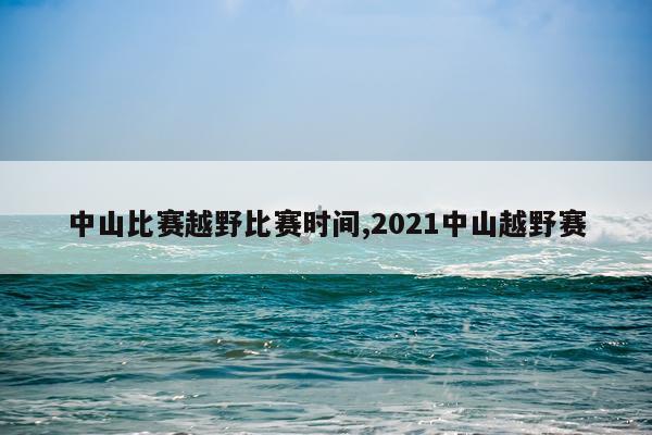 中山比赛越野比赛时间,2021中山越野赛