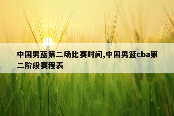 中国男蓝第二场比赛时间,中国男篮cba第二阶段赛程表