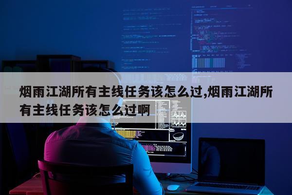 烟雨江湖所有主线任务该怎么过,烟雨江湖所有主线任务该怎么过啊