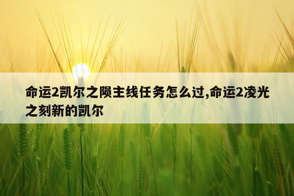 命运2凯尔之陨主线任务怎么过,命运2凌光之刻新的凯尔