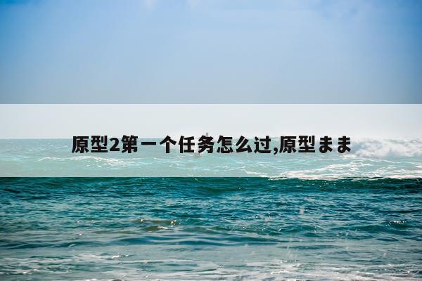 原型2第一个任务怎么过,原型まま