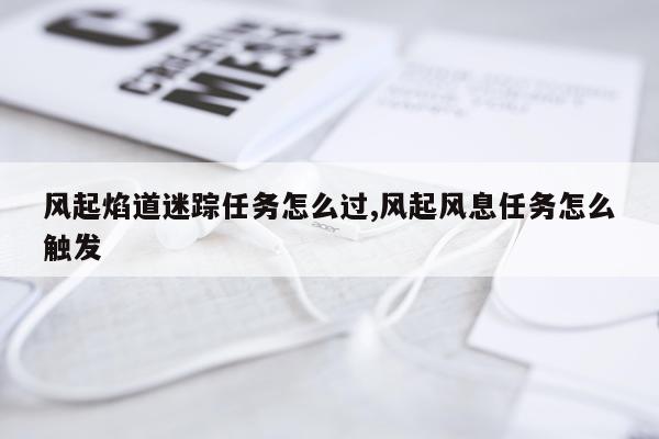 风起焰道迷踪任务怎么过,风起风息任务怎么触发