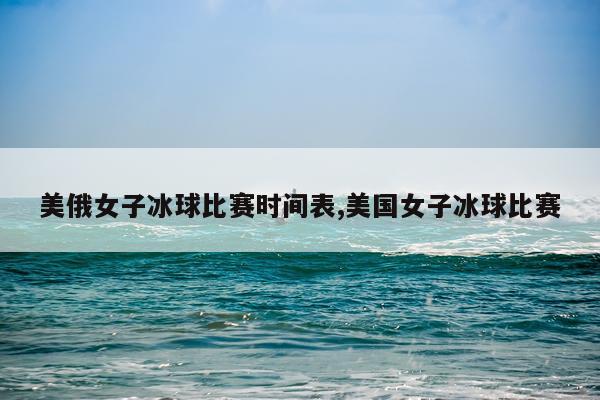 美俄女子冰球比赛时间表,美国女子冰球比赛