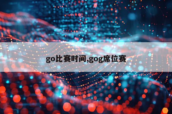 go比赛时间,gog席位赛