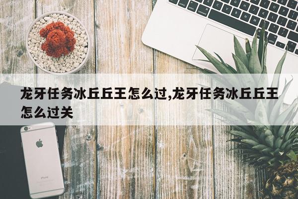 龙牙任务冰丘丘王怎么过,龙牙任务冰丘丘王怎么过关