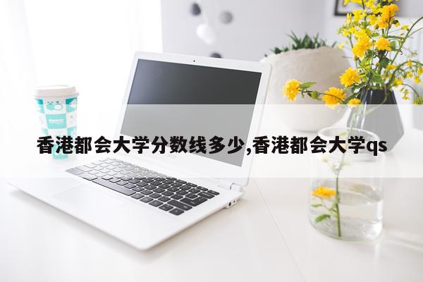 香港都会大学分数线多少,香港都会大学qs