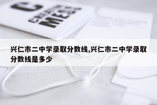 兴仁市二中学录取分数线,兴仁市二中学录取分数线是多少