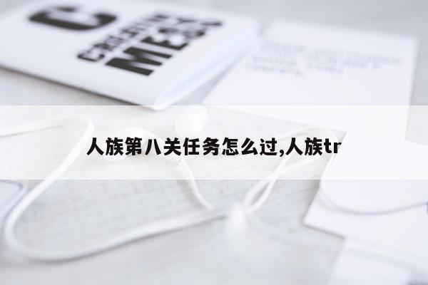 人族第八关任务怎么过,人族tr
